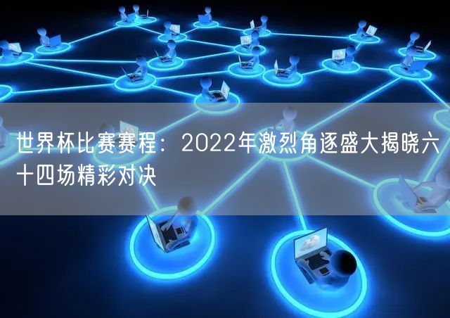 世界杯比赛赛程：2022年激烈角逐盛大揭晓六十四场精彩对决