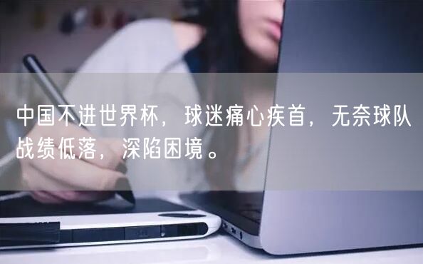 中国不进世界杯，球迷痛心疾首，无奈球队战绩低落，深陷困境。