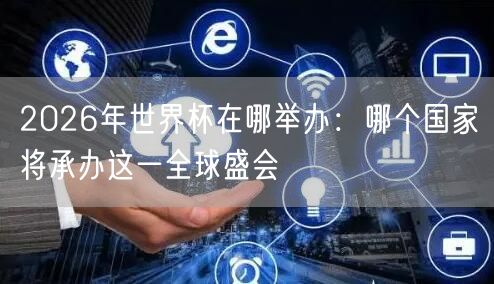 2026年世界杯在哪举办：哪个国家将承办这一全球盛会