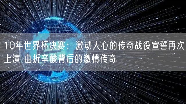 10年世界杯决赛：激动人心的传奇战役宣誓再次上演 曲折辛酸背后的激情传奇