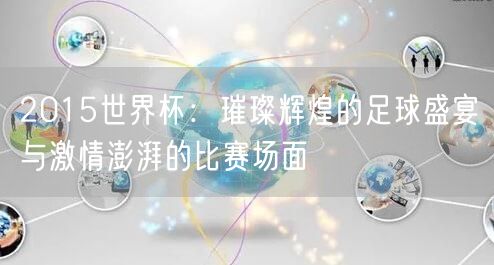 2015世界杯：璀璨辉煌的足球盛宴与激情澎湃的比赛场面