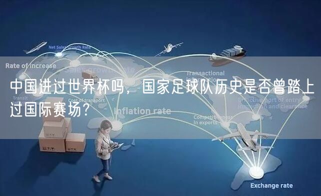 中国进过世界杯吗，国家足球队历史是否曾踏上过国际赛场？