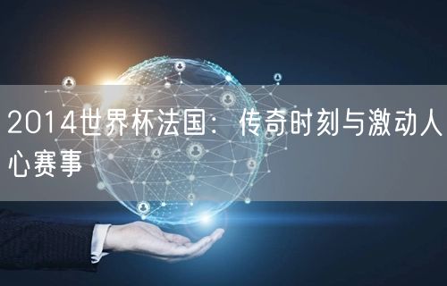 2014世界杯法国：传奇时刻与激动人心赛事