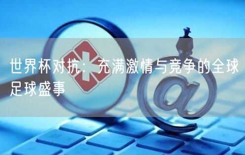 世界杯对抗：充满激情与竞争的全球足球盛事