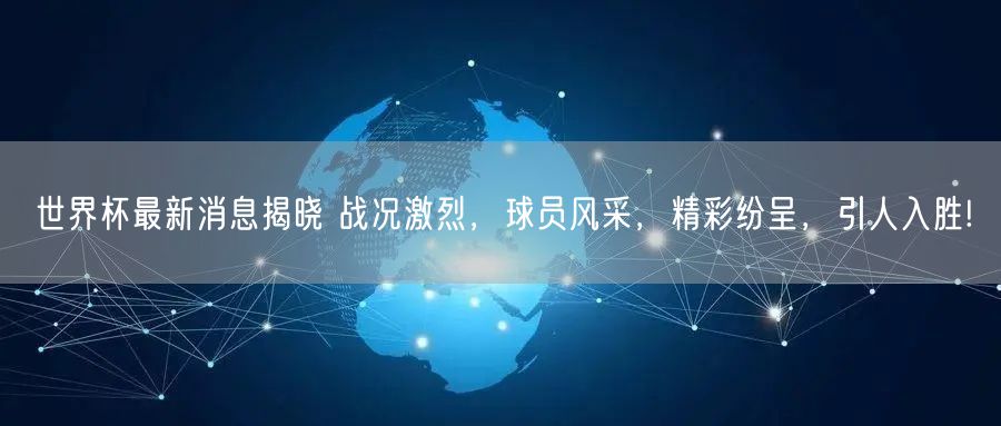 世界杯最新消息揭晓 战况激烈，球员风采，精彩纷呈，引人入胜!