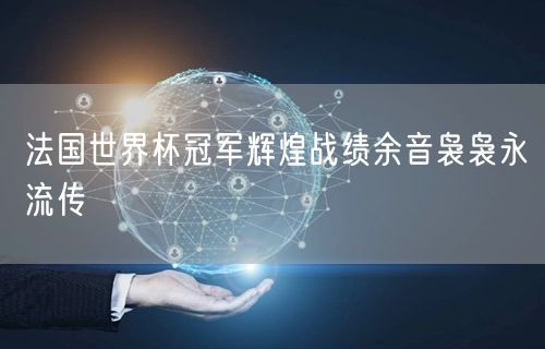 法国世界杯冠军辉煌战绩余音袅袅永流传