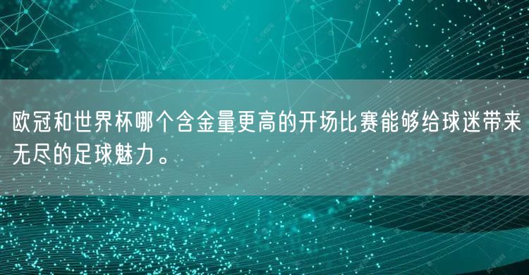 欧冠和世界杯哪个含金量更高的开场比赛能够给球迷带来无尽的足球魅力。
