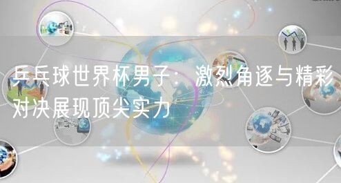 乒乓球世界杯男子：激烈角逐与精彩对决展现顶尖实力