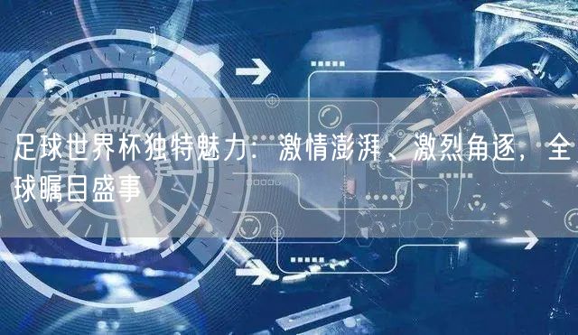 足球世界杯独特魅力：激情澎湃、激烈角逐，全球瞩目盛事