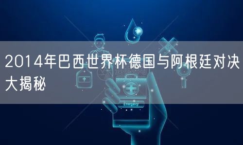 2014年巴西世界杯德国与阿根廷对决大揭秘