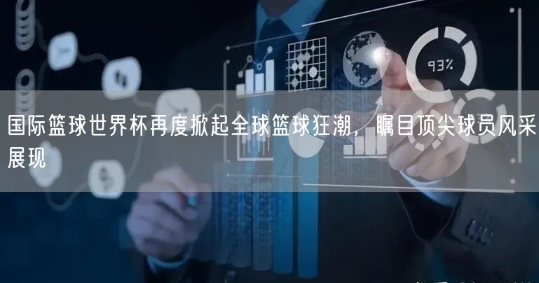 国际篮球世界杯再度掀起全球篮球狂潮，瞩目顶尖球员风采展现