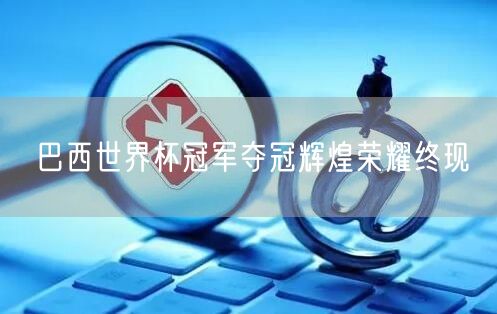 巴西世界杯冠军夺冠辉煌荣耀终现