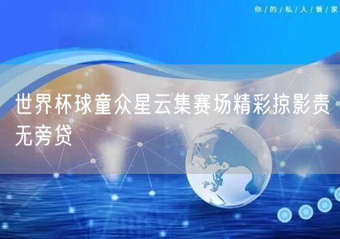 世界杯球童众星云集赛场精彩掠影责无旁贷
