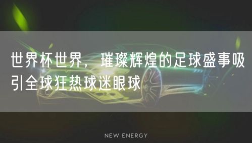 世界杯世界，璀璨辉煌的足球盛事吸引全球狂热球迷眼球