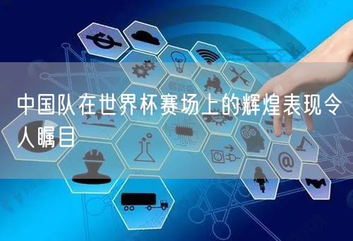 中国队在世界杯赛场上的辉煌表现令人瞩目