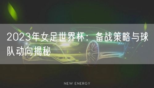 2023年女足世界杯：备战策略与球队动向揭秘
