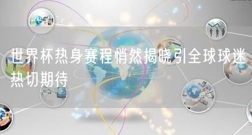 世界杯热身赛程悄然揭晓引全球球迷热切期待