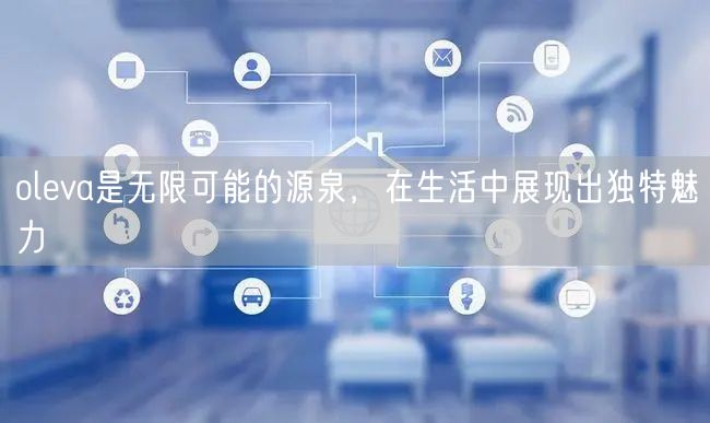 oleva是无限可能的源泉，在生活中展现出独特魅力