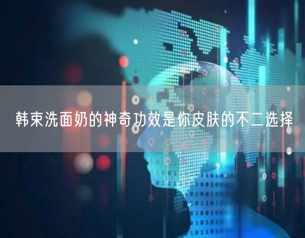 韩束洗面奶的神奇功效是你皮肤的不二选择