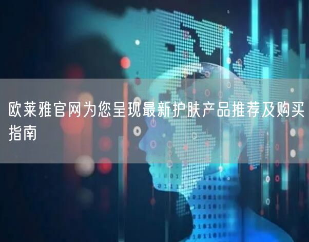 欧莱雅官网为您呈现最新护肤产品推荐及购买指南
