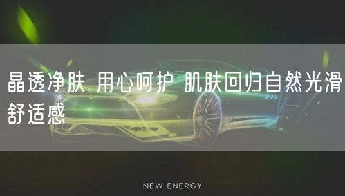 晶透净肤 用心呵护 肌肤回归自然光滑舒适感