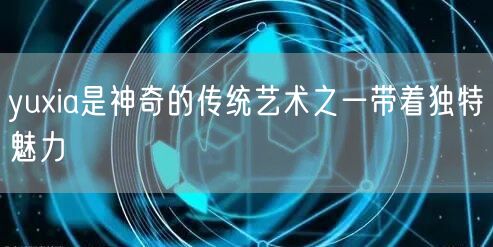 yuxia是神奇的传统艺术之一带着独特魅力