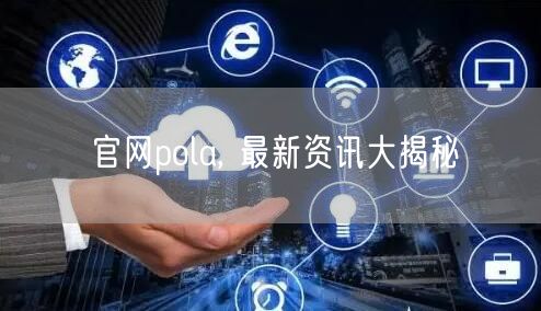 官网pola, 最新资讯大揭秘