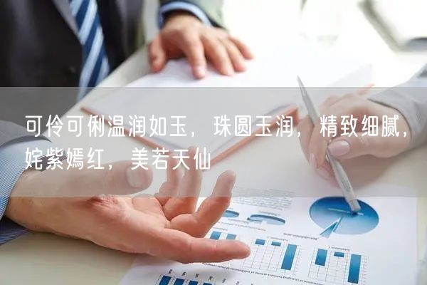 可伶可俐温润如玉，珠圆玉润，精致细腻，姹紫嫣红，美若天仙
