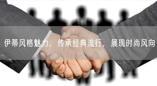 伊蒂风格魅力，传承经典流行，展现时尚风向