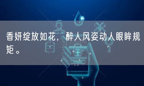 香妍绽放如花，醉人风姿动人眼眸规矩。