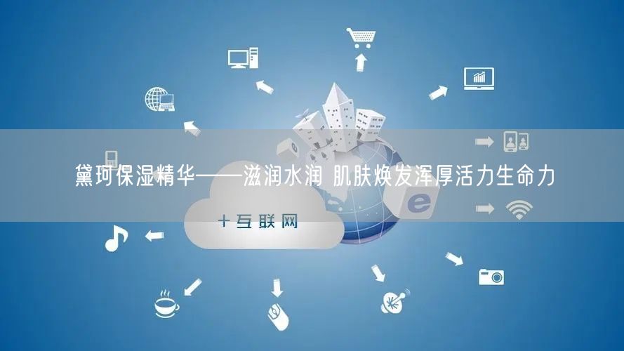 黛珂保湿精华——滋润水润 肌肤焕发浑厚活力生命力