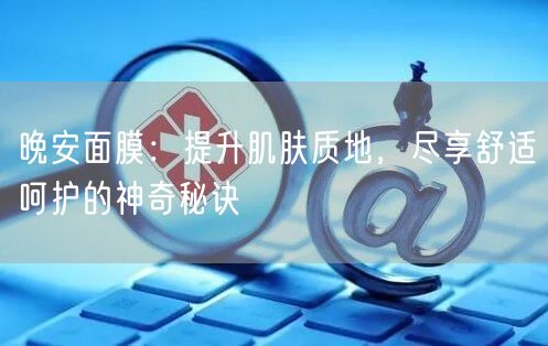 晚安面膜：提升肌肤质地，尽享舒适呵护的神奇秘诀