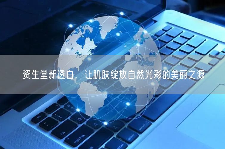 资生堂新透白，让肌肤绽放自然光彩的美丽之源