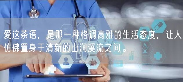 爱这茶语，是那一种格调高雅的生活态度，让人仿佛置身于清新的山涧溪流之间。