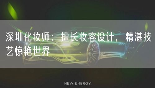 深圳化妆师：擅长妆容设计，精湛技艺惊艳世界