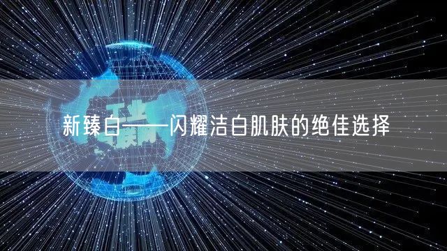 新臻白——闪耀洁白肌肤的绝佳选择