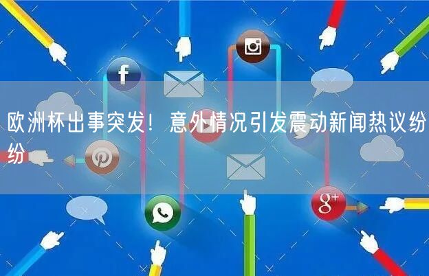 欧洲杯出事突发！意外情况引发震动新闻热议纷纷