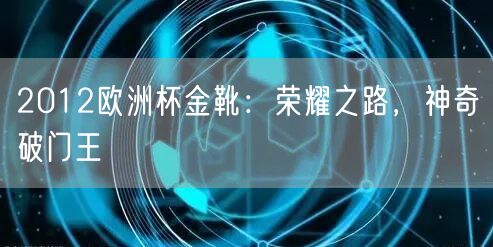 2012欧洲杯金靴：荣耀之路，神奇破门王