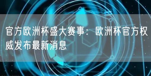 官方欧洲杯盛大赛事：欧洲杯官方权威发布最新消息