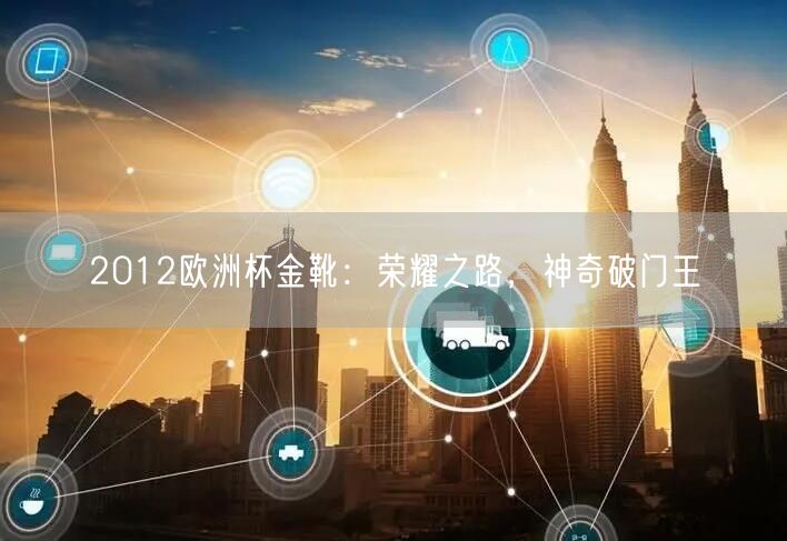 2012欧洲杯金靴：荣耀之路，神奇破门王