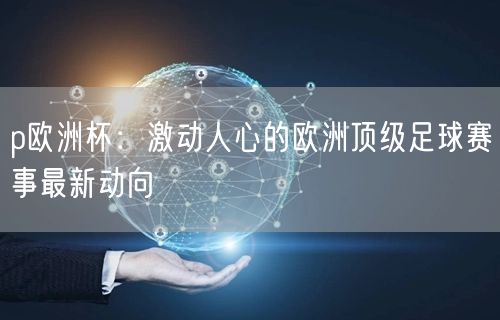 p欧洲杯：激动人心的欧洲顶级足球赛事最新动向