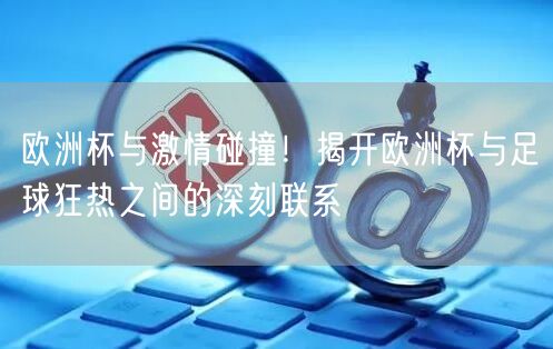 欧洲杯与激情碰撞！揭开欧洲杯与足球狂热之间的深刻联系
