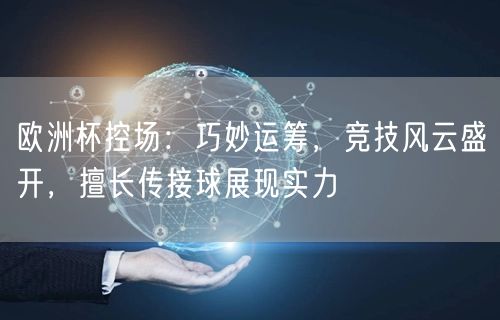 欧洲杯控场：巧妙运筹，竞技风云盛开，擅长传接球展现实力