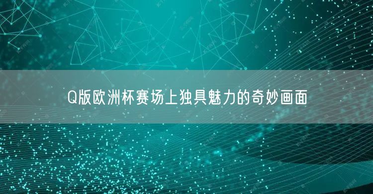 Q版欧洲杯赛场上独具魅力的奇妙画面