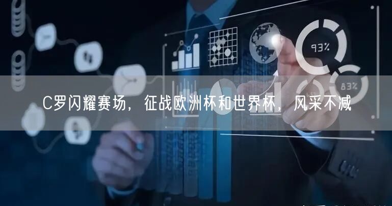 C罗闪耀赛场，征战欧洲杯和世界杯，风采不减