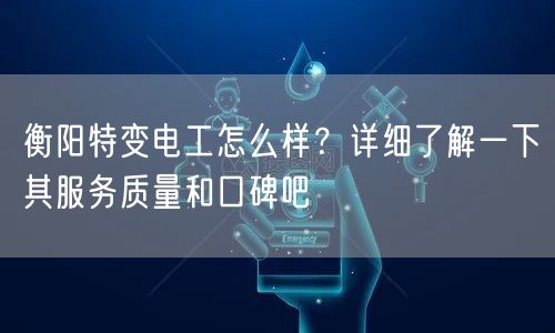衡阳特变电工怎么样？详细了解一下其服务质量和口碑吧