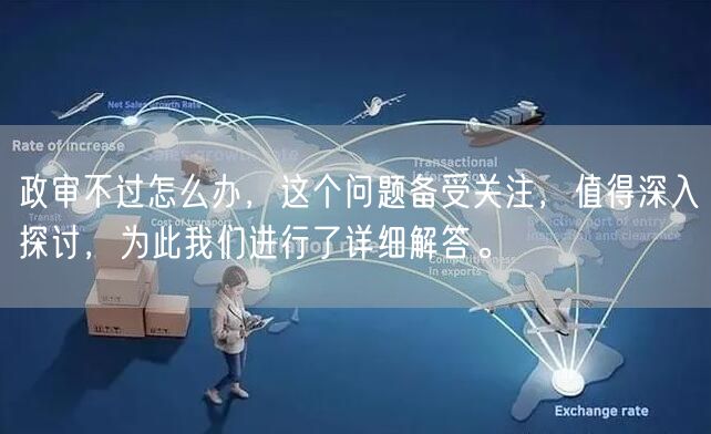 政审不过怎么办，这个问题备受关注，值得深入探讨，为此我们进行了详细解答。