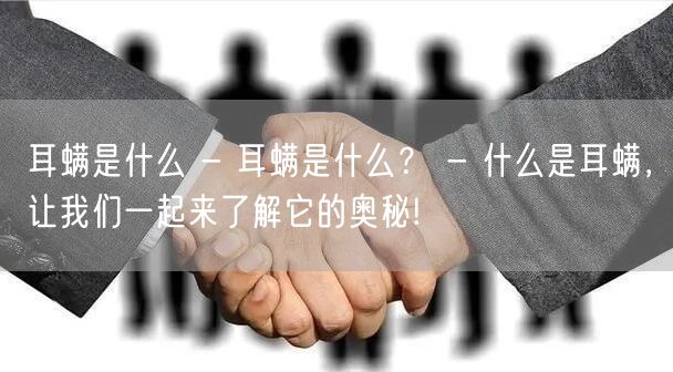 耳螨是什么 - 耳螨是什么？ - 什么是耳螨，让我们一起来了解它的奥秘!
