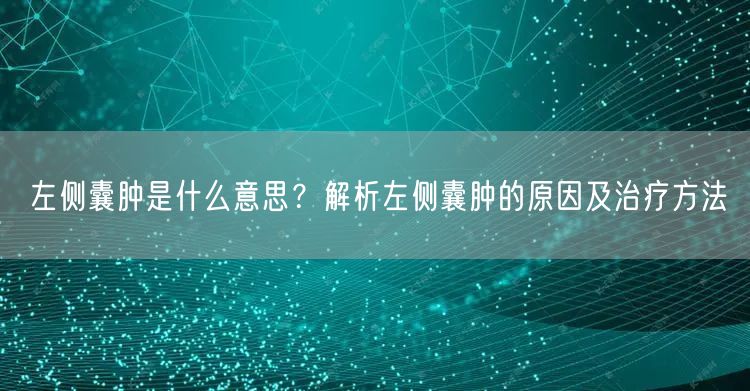 左侧囊肿是什么意思？解析左侧囊肿的原因及治疗方法
