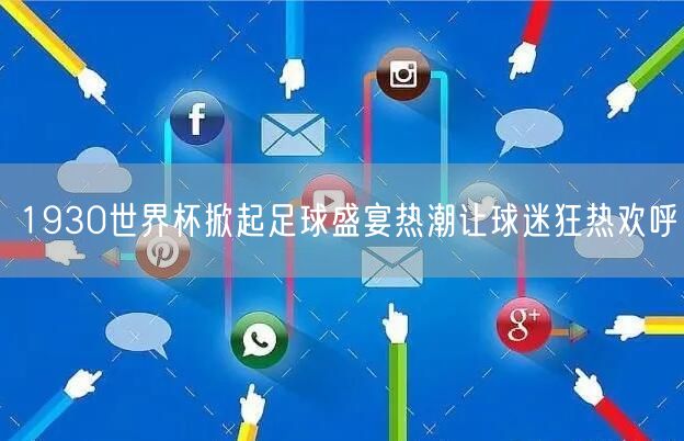 1930世界杯掀起足球盛宴热潮让球迷狂热欢呼